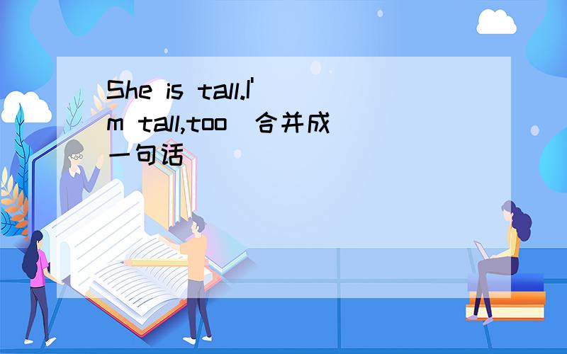 She is tall.I'm tall,too（合并成一句话）
