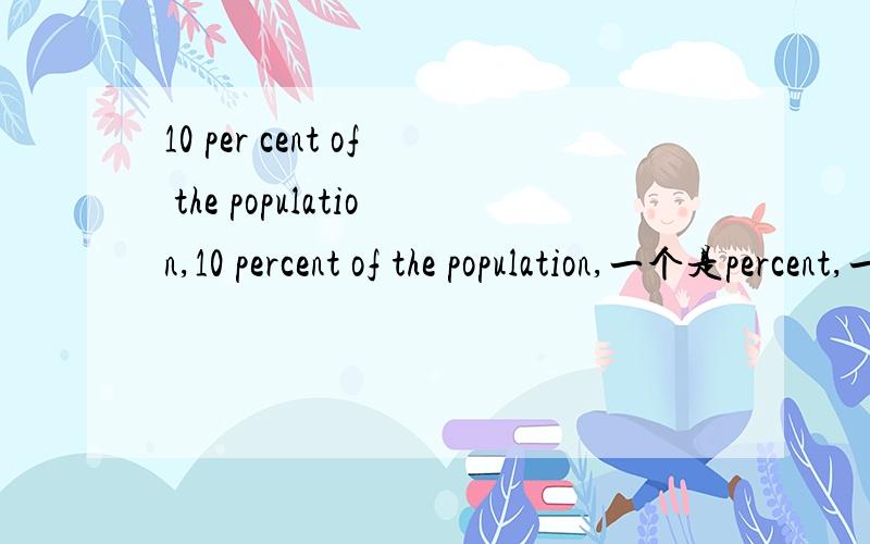 10 per cent of the population,10 percent of the population,一个是percent,一个是per cent
