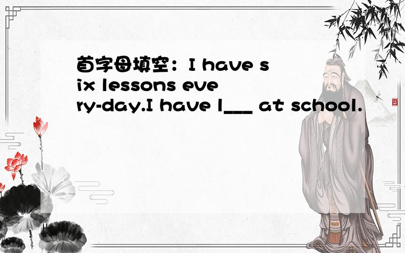 首字母填空：I have six lessons every-day.I have l___ at school.