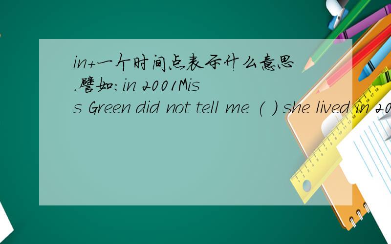 in+一个时间点表示什么意思.譬如：in 2001Miss Green did not tell me ( ) she lived in 2001A、what B、when C、which D、where