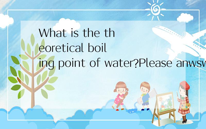 What is the theoretical boiling point of water?Please anwswer this question before 21/11/09.I need it for my Science project.Thanks a lot!