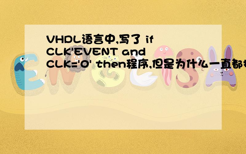 VHDL语言中,写了 if CLK'EVENT and CLK='0' then程序,但是为什么一直都报错?报Error (10822):HDL error at ADS6122.vhd(59):couldn't implement registers for assignments on this clock edge