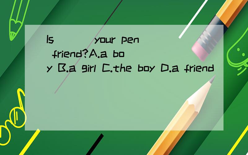 Is ___your pen friend?A.a boy B.a girl C.the boy D.a friend