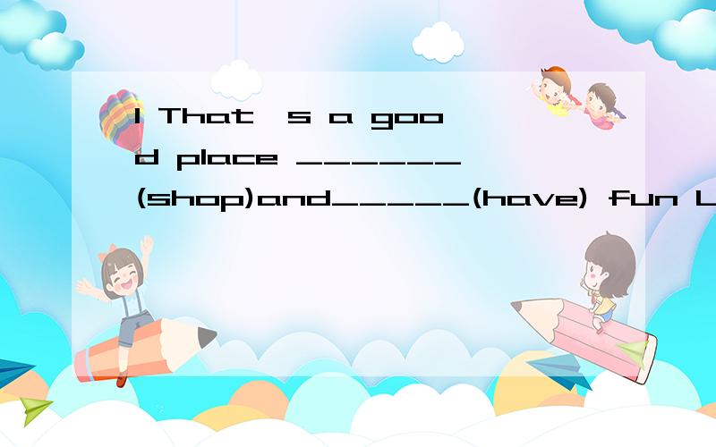 1 That's a good place ______(shop)and_____(have) fun Let's go ____(shop) 其中的哪个用have还是has?说下为什么啊