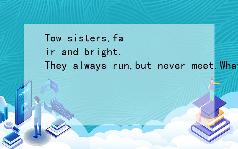 Tow sisters,fair and bright.They always run,but never meet.What are ther?jjjjjjjjjjjjjjjjjjjjjjjjjjjjjjjjj!11