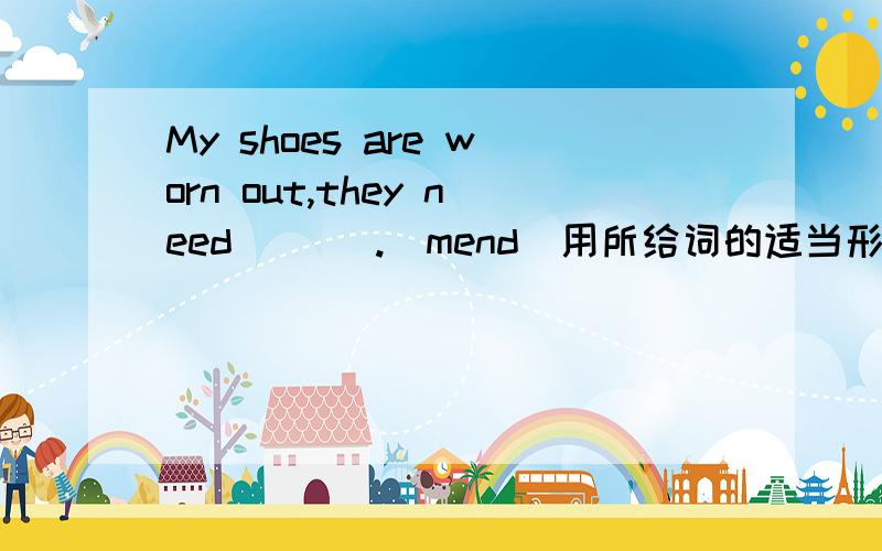 My shoes are worn out,they need ___.(mend)用所给词的适当形式填空