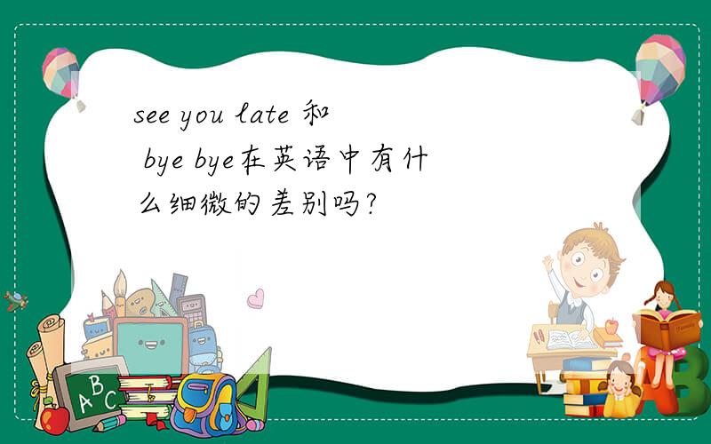 see you late 和 bye bye在英语中有什么细微的差别吗?