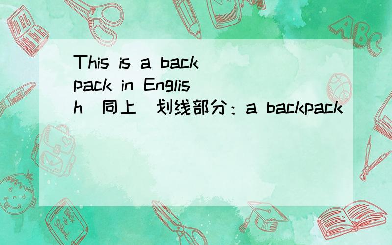 This is a backpack in English（同上）划线部分：a backpack