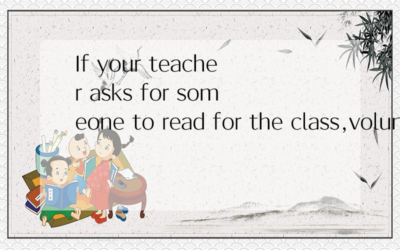 If your teacher asks for someone to read for the class,volunteer