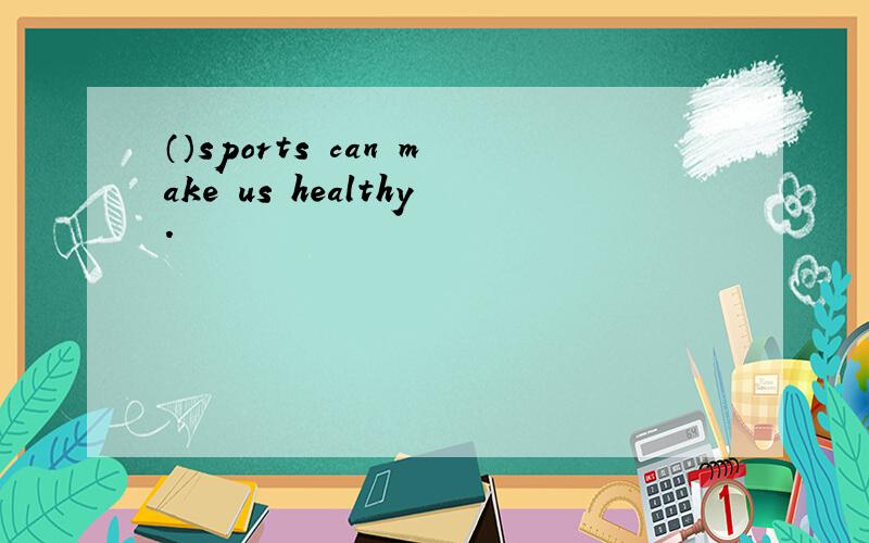 （）sports can make us healthy.