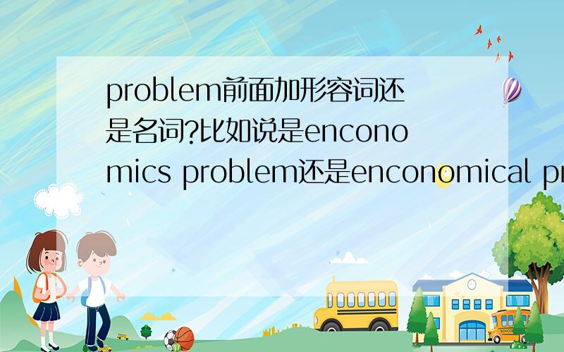 problem前面加形容词还是名词?比如说是enconomics problem还是enconomical problem?打错了，是economitics 和 economitical