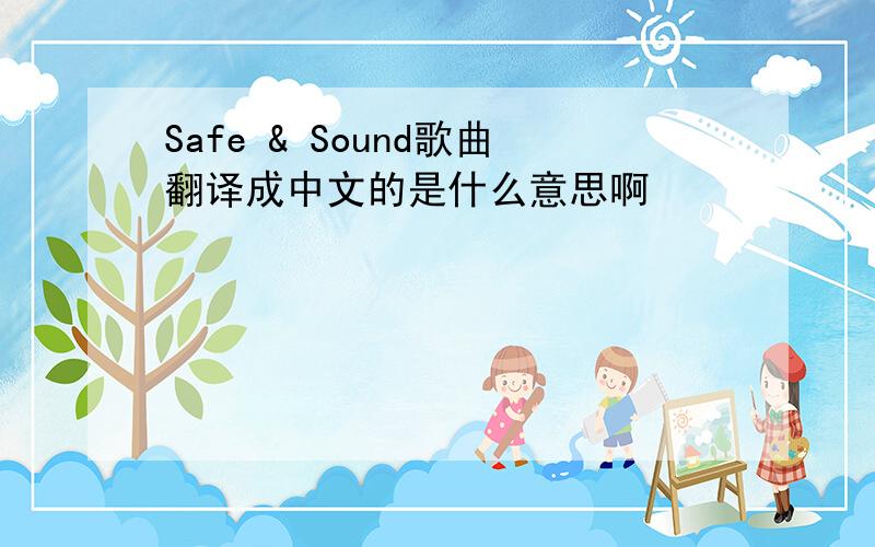 Safe & Sound歌曲翻译成中文的是什么意思啊