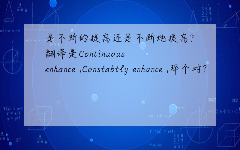 是不断的提高还是不断地提高?翻译是Continuous enhance ,Constabtly enhance ,那个对?
