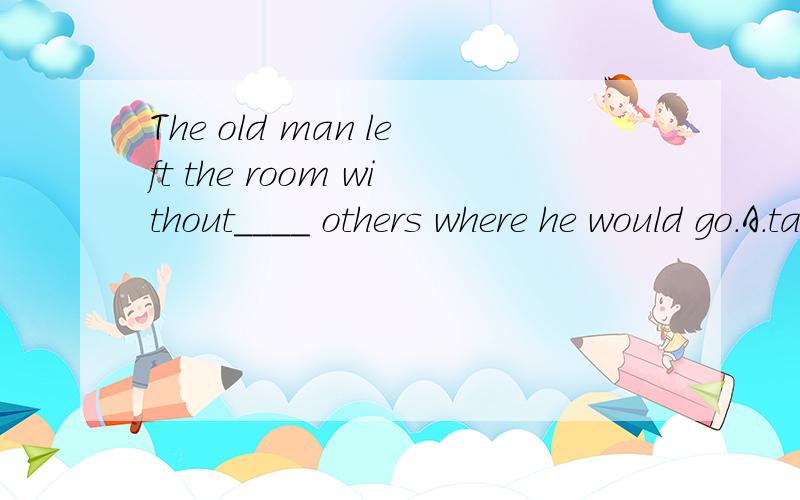 The old man left the room without____ others where he would go.A.talkingB.speakingC.sayingD.telling