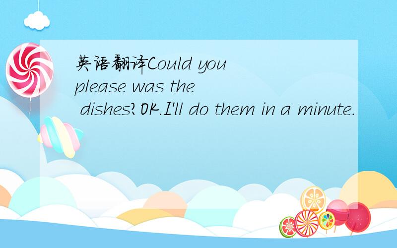 英语翻译Could you please was the dishes?OK.I'll do them in a minute.