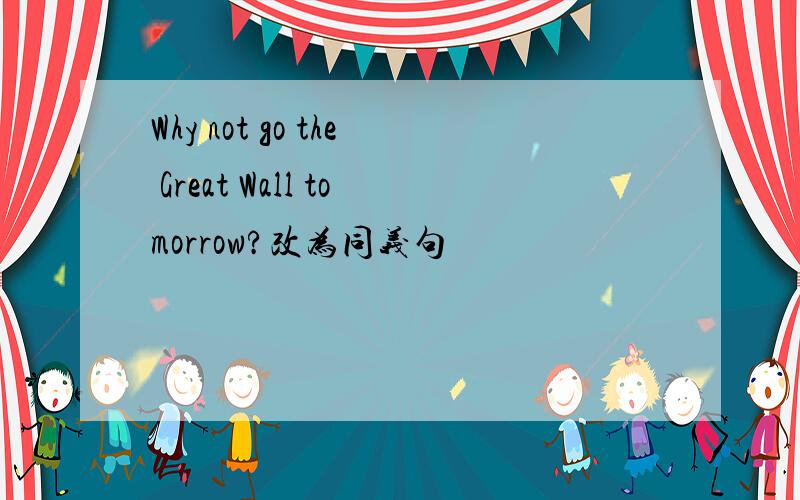 Why not go the Great Wall tomorrow?改为同义句