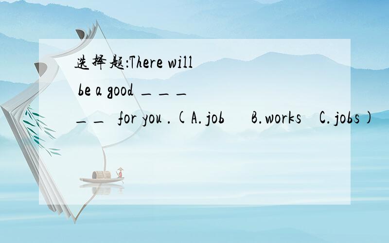 选择题：There will be a good _____  for you .(A.job      B.works    C.jobs)