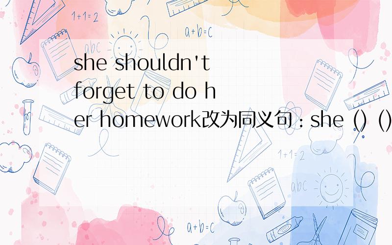 she shouldn't forget to do her homework改为同义句：she () () () () to do her homework在空格内填空