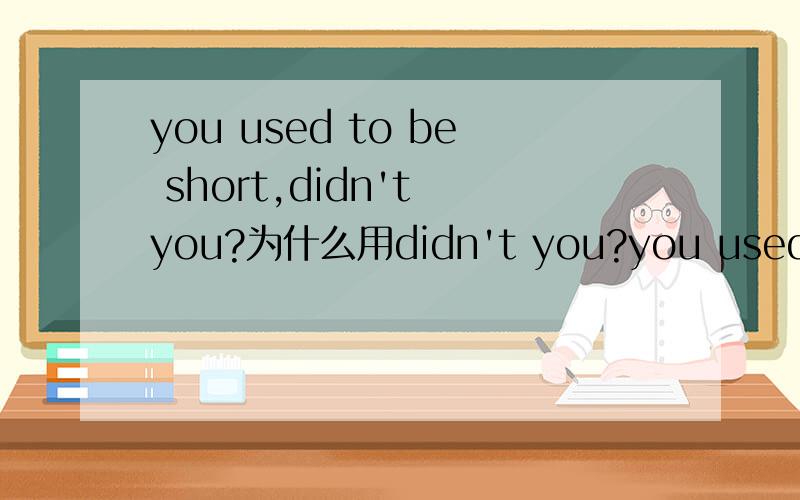 you used to be short,didn't you?为什么用didn't you?you used to be short,didn't you?为什么用didn't you?不用are't you