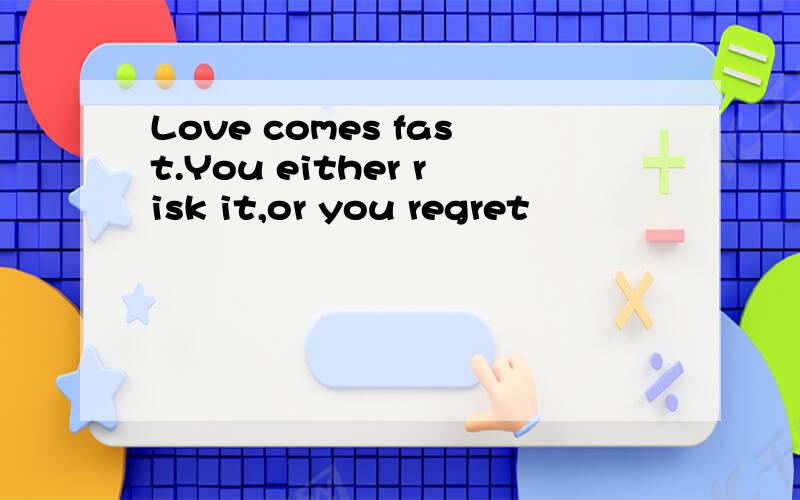 Love comes fast.You either risk it,or you regret