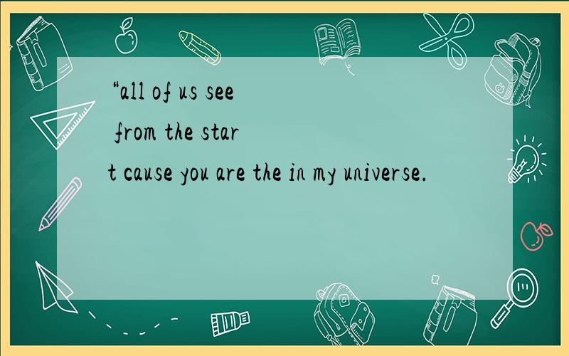“all of us see from the start cause you are the in my universe.