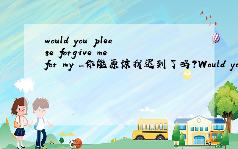 would you please forgive me for my _你能原谅我迟到了吗?Would you please forgive me for my _ late.