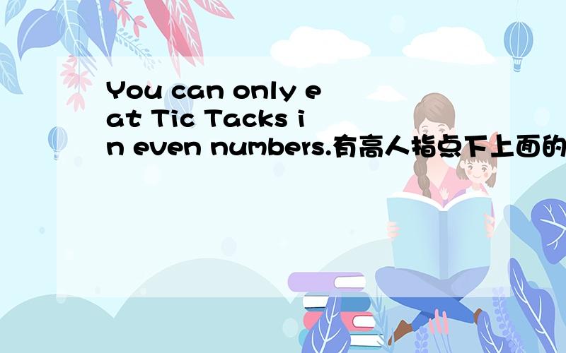 You can only eat Tic Tacks in even numbers.有高人指点下上面的句子的含义吗