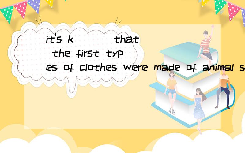 it's k___ that the first types of clothes were made of animal skins.do you think so?