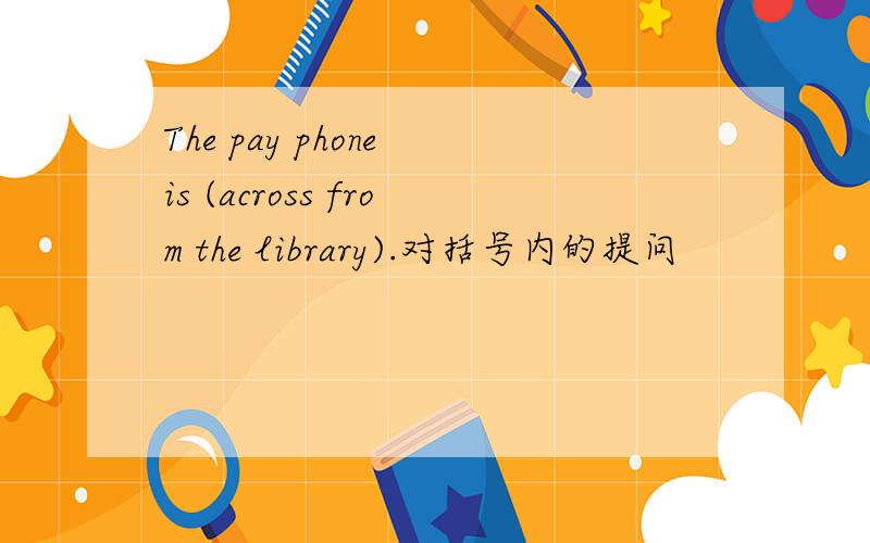 The pay phone is (across from the library).对括号内的提问