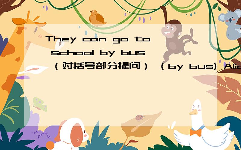 They can go to school by bus （对括号部分提问） （by bus) Alice wants to buy a new pen对括号部分提问 （a new pen）