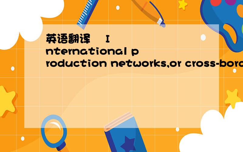 英语翻译 International production networks,or cross-border production networks,have been defined differently by different authors.We use Borrus,Ernst,and Haggard’s definition: “By a lead firm’s ‘cross border network’(CBN