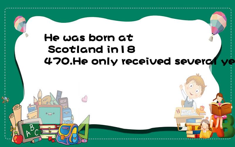 He was born at Scotland in18470.He only received several years of education请帮忙改正其中出错的地方,
