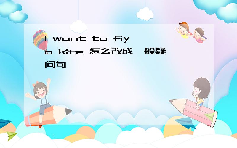 I want to fiy a kite 怎么改成一般疑问句