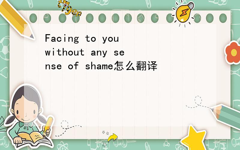 Facing to you without any sense of shame怎么翻译
