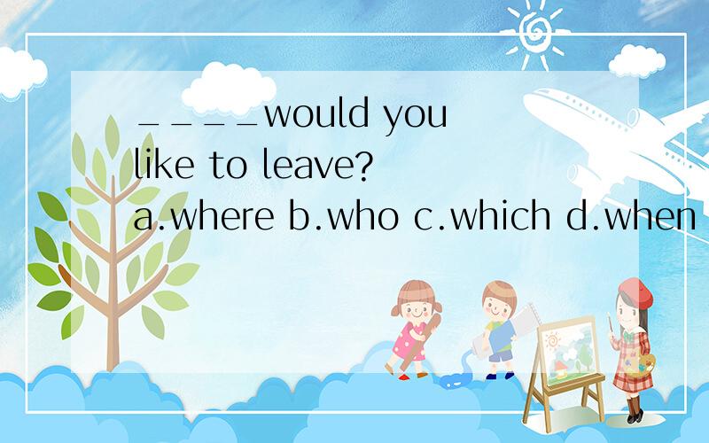____would you like to leave?a.where b.who c.which d.when