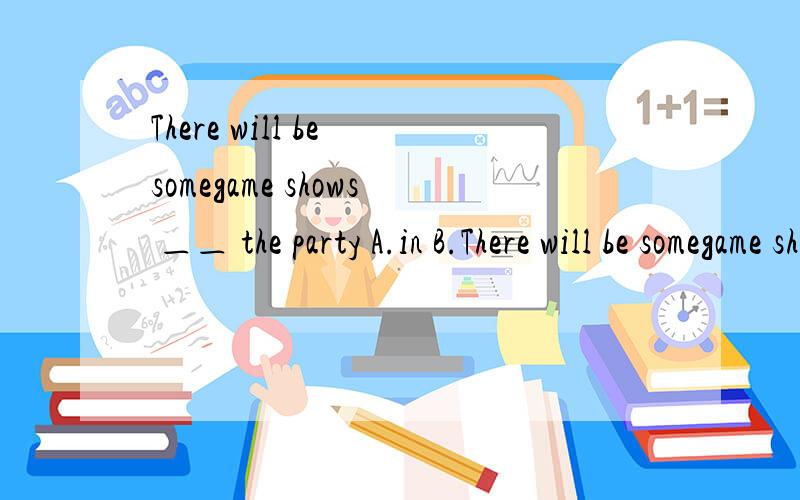 There will be somegame shows ＿＿ the party A.in B.There will be somegame shows ＿＿ the partyA.in B.on C.at请说明理由
