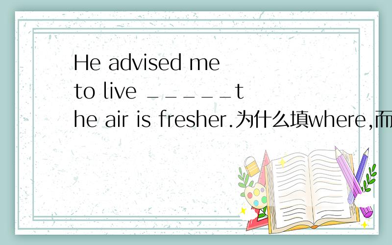 He advised me to live _____the air is fresher.为什么填where,而不可以填in which