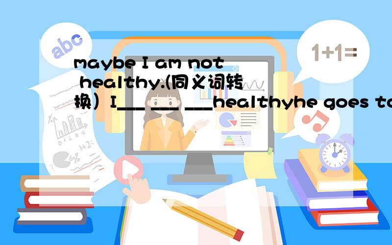 maybe I am not healthy.(同义词转换）I___ ___ ___healthyhe goes to movies three times a month (就画线three部分提问）____ ___ ___a month __he __to movies?