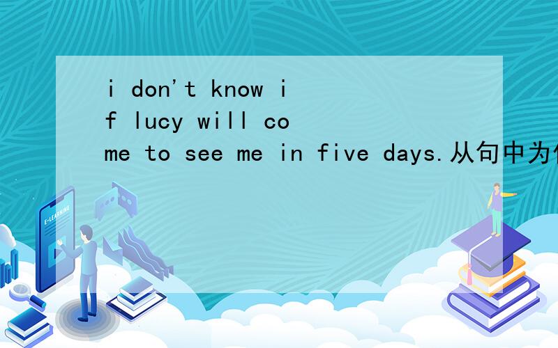 i don't know if lucy will come to see me in five days.从句中为什么用“wiil come”?