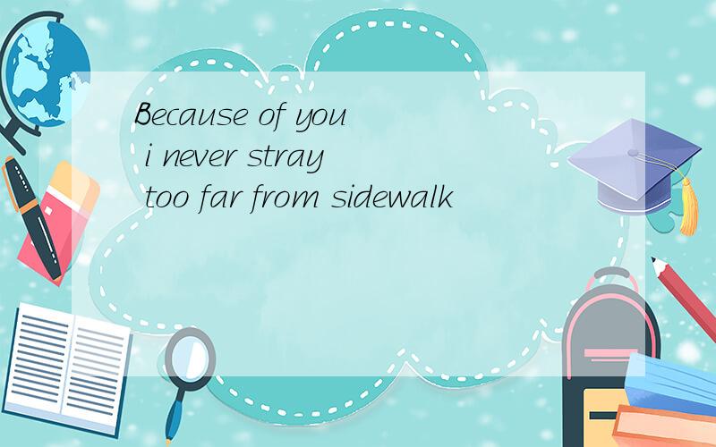 Because of you i never stray too far from sidewalk