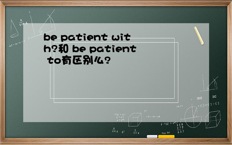 be patient with?和 be patient to有区别么?