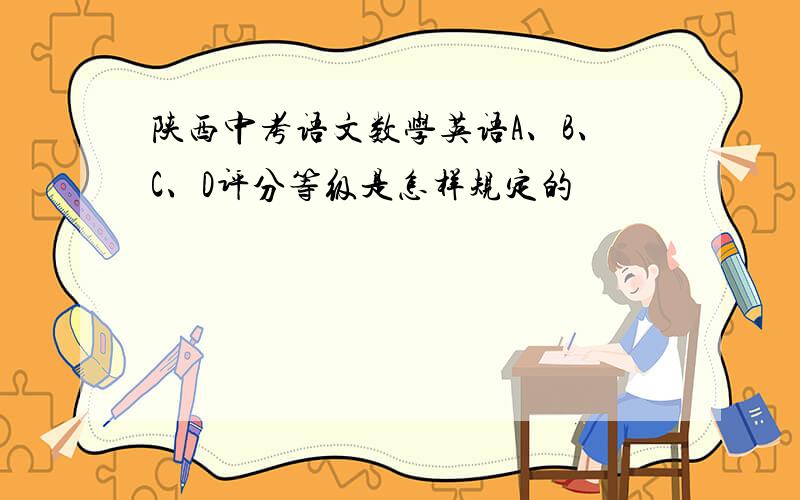 陕西中考语文数学英语A、B、C、D评分等级是怎样规定的
