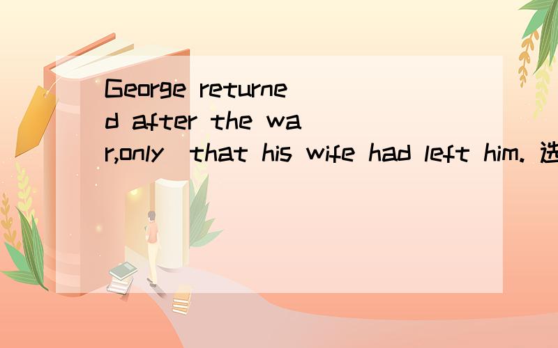 George returned after the war,only_that his wife had left him. 选择A.to be told 这是什么语法知识麻烦详细通俗一点
