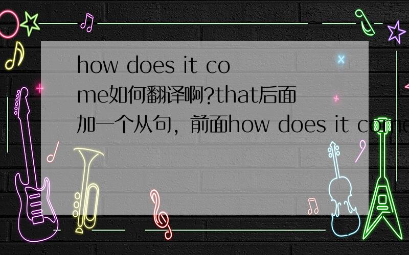 how does it come如何翻译啊?that后面加一个从句，前面how does it come如何翻译呢？
