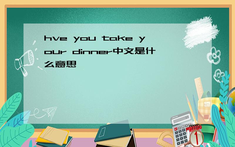 hve you take your dinner中文是什么意思