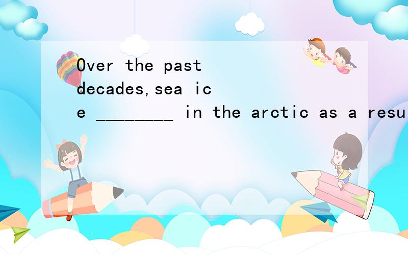 Over the past decades,sea ice ________ in the arctic as a result of global warming.A had decreased B decreasedC has been decreasingD is decreasing此题为什么选答案C,