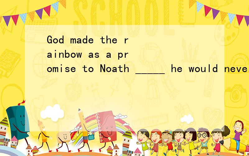 God made the rainbow as a promise to Noath _____ he would never flood the world againA whichB thatC what D when