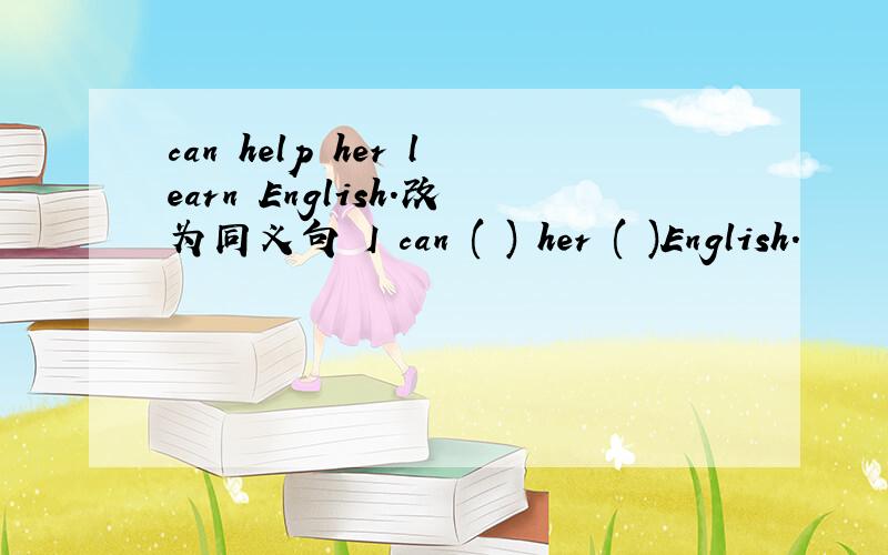 can help her learn English.改为同义句 I can ( ) her ( )English.