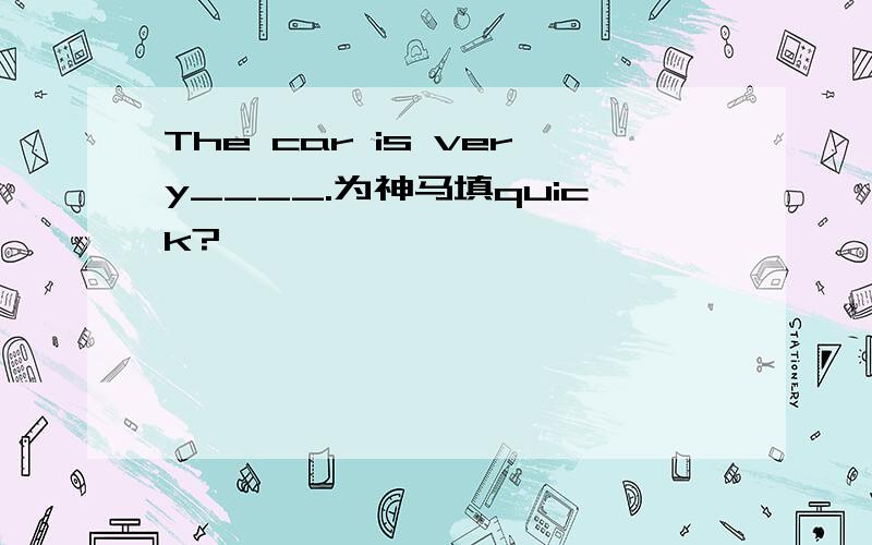 The car is very____.为神马填quick?