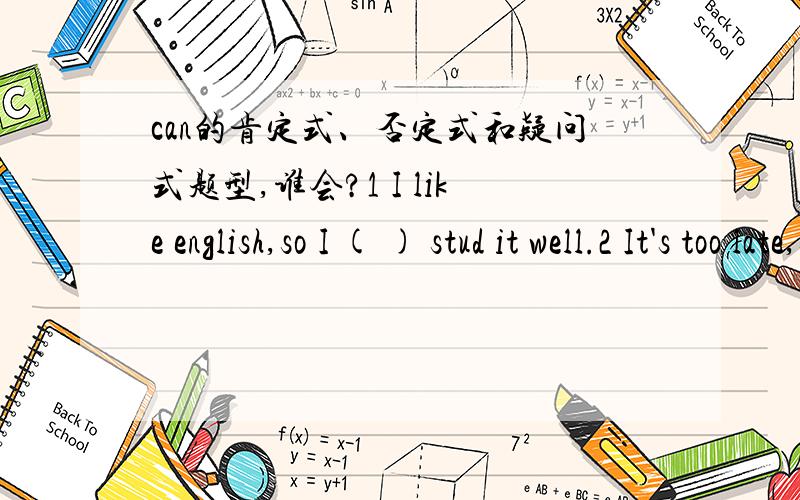 can的肯定式、否定式和疑问式题型,谁会?1 I like english,so I ( ) stud it well.2 It's too late,so I ( ) finish my homework this evening.3 I ( ) read comic books if I finish my homework.4 she stays at home,and she ( ) come to school today